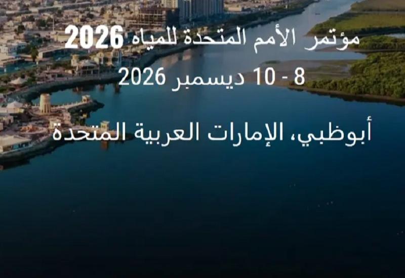 مؤتمر الأمم المتحدة للمياه 2026 في الإمارات... محطة محورية نحو قيادة الدبلوماسية المائية